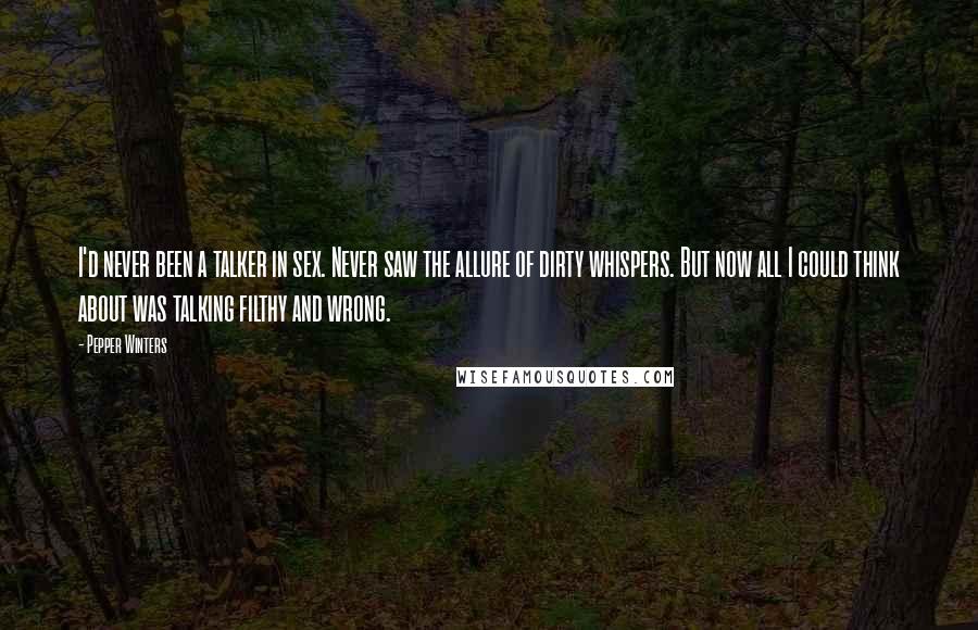 Pepper Winters Quotes: I'd never been a talker in sex. Never saw the allure of dirty whispers. But now all I could think about was talking filthy and wrong.