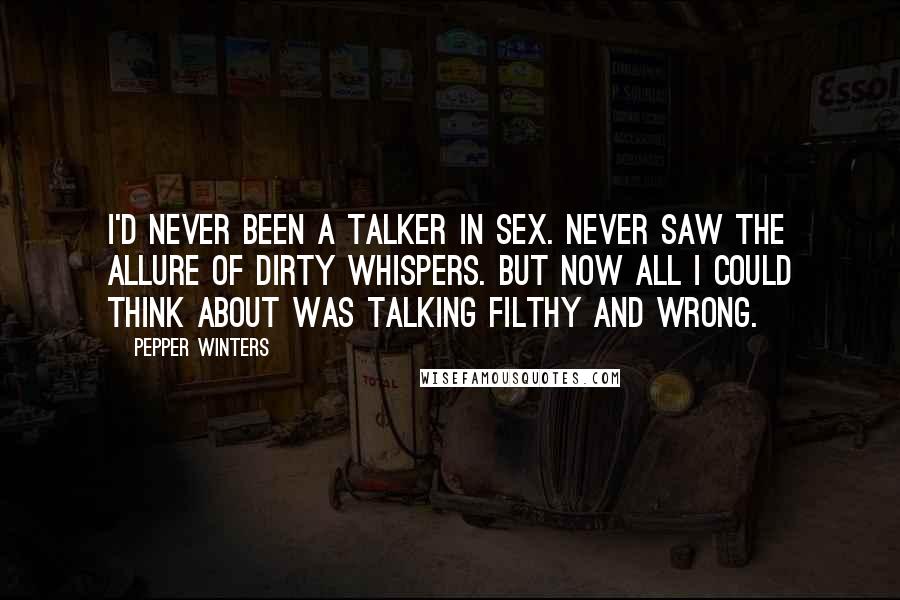 Pepper Winters Quotes: I'd never been a talker in sex. Never saw the allure of dirty whispers. But now all I could think about was talking filthy and wrong.