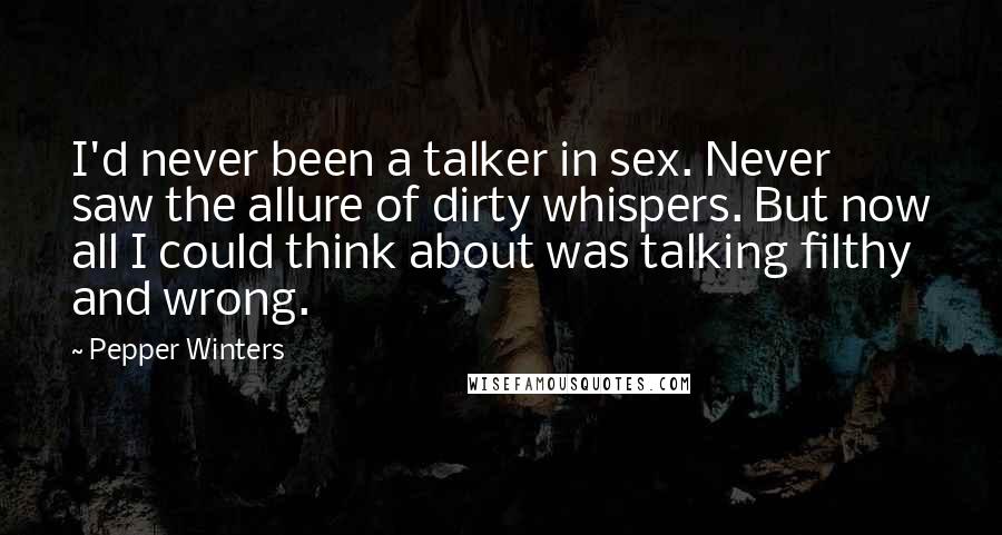 Pepper Winters Quotes: I'd never been a talker in sex. Never saw the allure of dirty whispers. But now all I could think about was talking filthy and wrong.