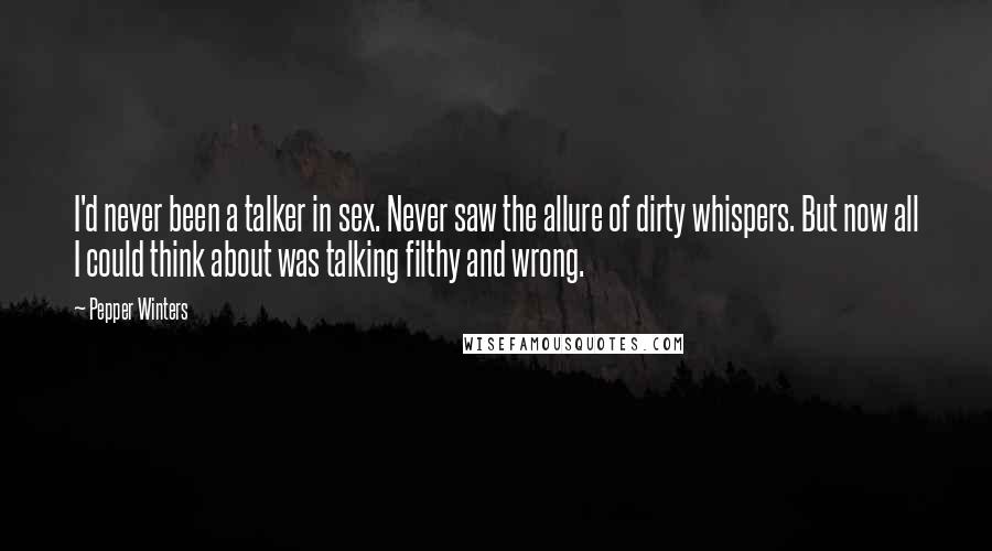 Pepper Winters Quotes: I'd never been a talker in sex. Never saw the allure of dirty whispers. But now all I could think about was talking filthy and wrong.