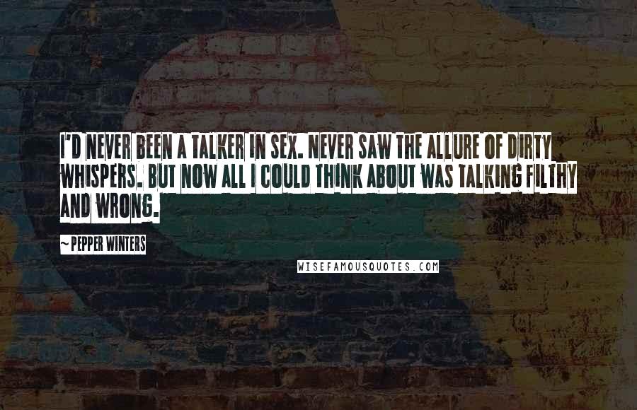 Pepper Winters Quotes: I'd never been a talker in sex. Never saw the allure of dirty whispers. But now all I could think about was talking filthy and wrong.