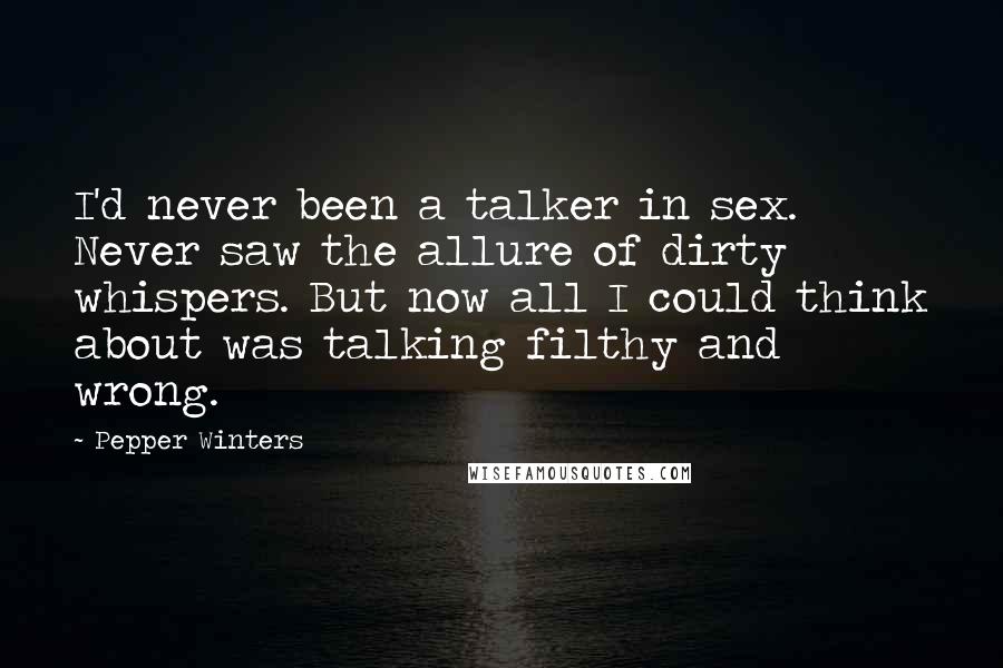 Pepper Winters Quotes: I'd never been a talker in sex. Never saw the allure of dirty whispers. But now all I could think about was talking filthy and wrong.