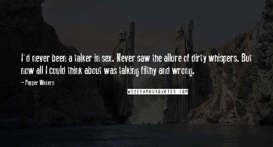 Pepper Winters Quotes: I'd never been a talker in sex. Never saw the allure of dirty whispers. But now all I could think about was talking filthy and wrong.