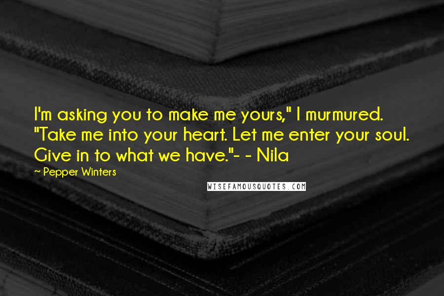 Pepper Winters Quotes: I'm asking you to make me yours," I murmured. "Take me into your heart. Let me enter your soul. Give in to what we have."- - Nila