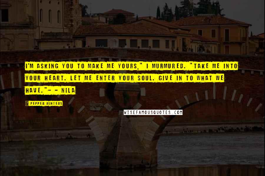Pepper Winters Quotes: I'm asking you to make me yours," I murmured. "Take me into your heart. Let me enter your soul. Give in to what we have."- - Nila