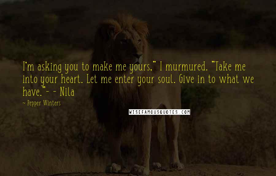 Pepper Winters Quotes: I'm asking you to make me yours," I murmured. "Take me into your heart. Let me enter your soul. Give in to what we have."- - Nila