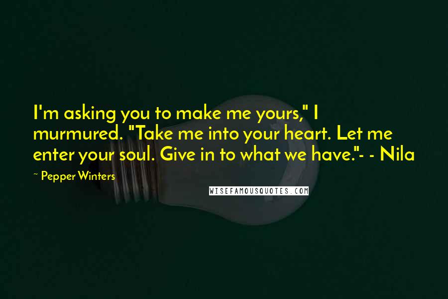 Pepper Winters Quotes: I'm asking you to make me yours," I murmured. "Take me into your heart. Let me enter your soul. Give in to what we have."- - Nila