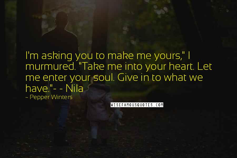 Pepper Winters Quotes: I'm asking you to make me yours," I murmured. "Take me into your heart. Let me enter your soul. Give in to what we have."- - Nila