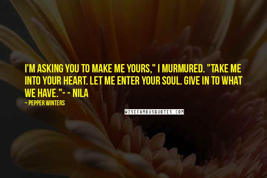 Pepper Winters Quotes: I'm asking you to make me yours," I murmured. "Take me into your heart. Let me enter your soul. Give in to what we have."- - Nila