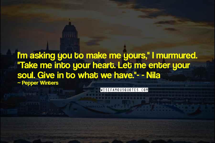 Pepper Winters Quotes: I'm asking you to make me yours," I murmured. "Take me into your heart. Let me enter your soul. Give in to what we have."- - Nila