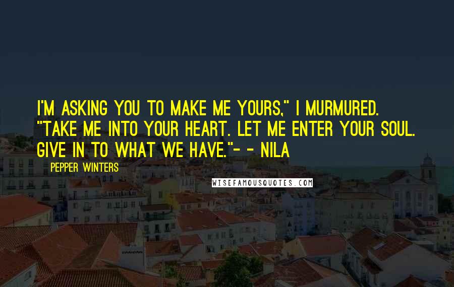 Pepper Winters Quotes: I'm asking you to make me yours," I murmured. "Take me into your heart. Let me enter your soul. Give in to what we have."- - Nila