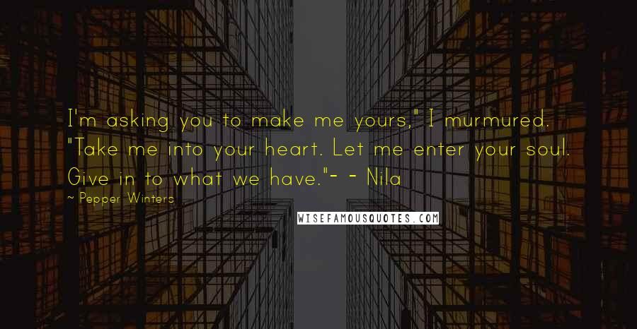 Pepper Winters Quotes: I'm asking you to make me yours," I murmured. "Take me into your heart. Let me enter your soul. Give in to what we have."- - Nila