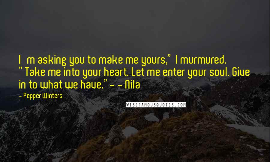 Pepper Winters Quotes: I'm asking you to make me yours," I murmured. "Take me into your heart. Let me enter your soul. Give in to what we have."- - Nila