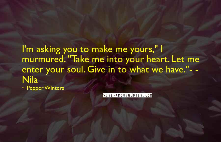 Pepper Winters Quotes: I'm asking you to make me yours," I murmured. "Take me into your heart. Let me enter your soul. Give in to what we have."- - Nila