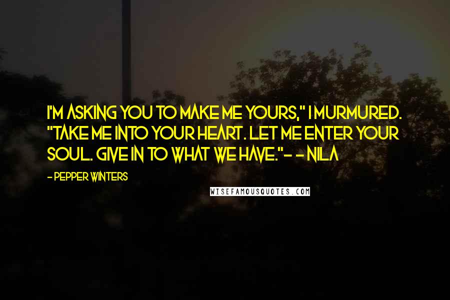 Pepper Winters Quotes: I'm asking you to make me yours," I murmured. "Take me into your heart. Let me enter your soul. Give in to what we have."- - Nila