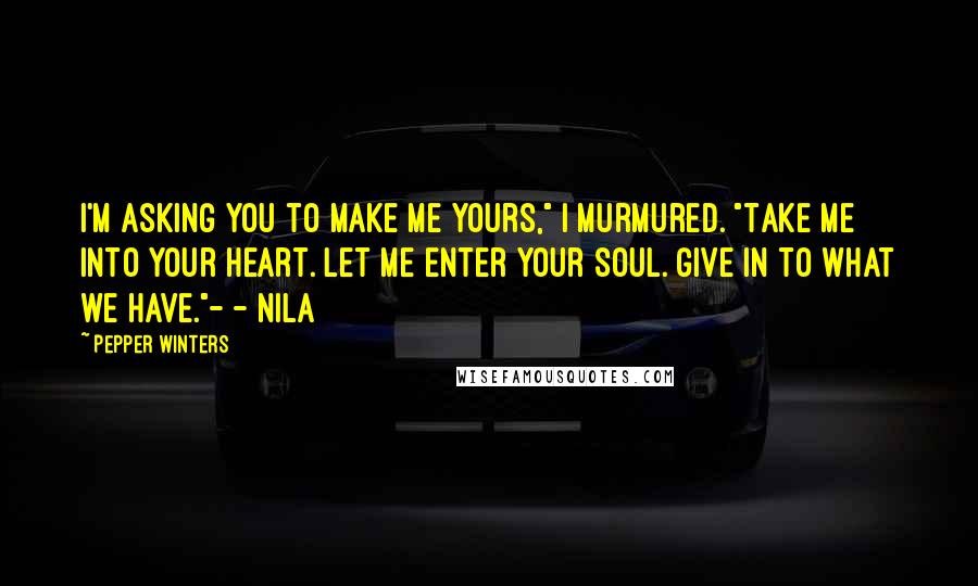 Pepper Winters Quotes: I'm asking you to make me yours," I murmured. "Take me into your heart. Let me enter your soul. Give in to what we have."- - Nila