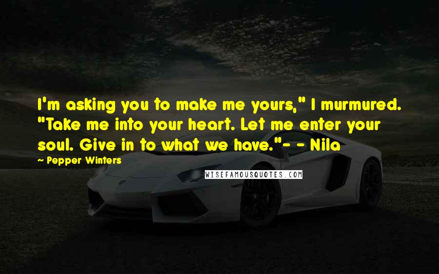 Pepper Winters Quotes: I'm asking you to make me yours," I murmured. "Take me into your heart. Let me enter your soul. Give in to what we have."- - Nila