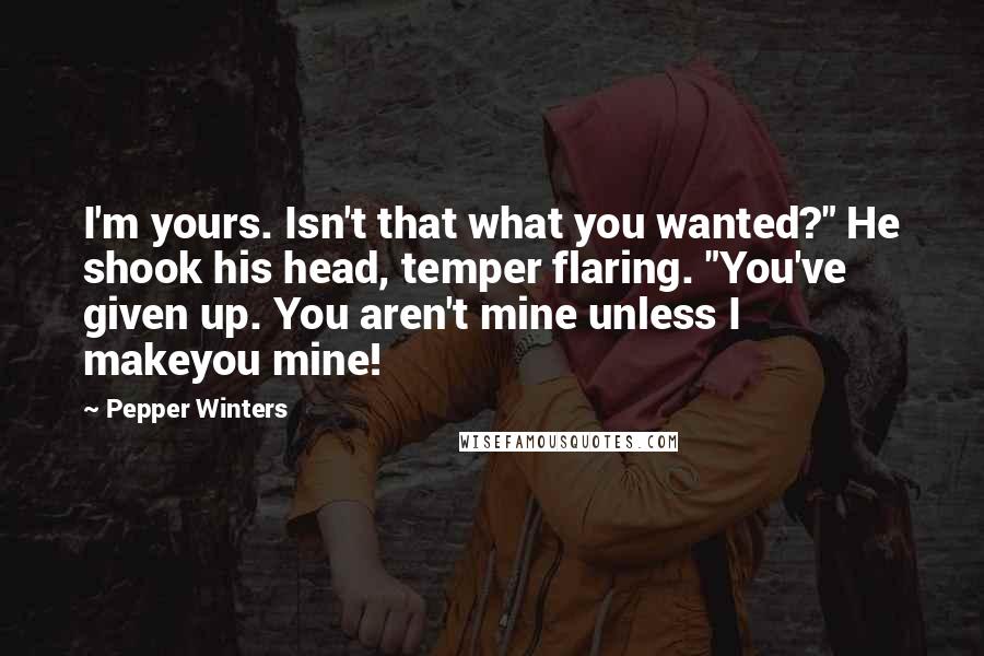 Pepper Winters Quotes: I'm yours. Isn't that what you wanted?" He shook his head, temper flaring. "You've given up. You aren't mine unless I makeyou mine!