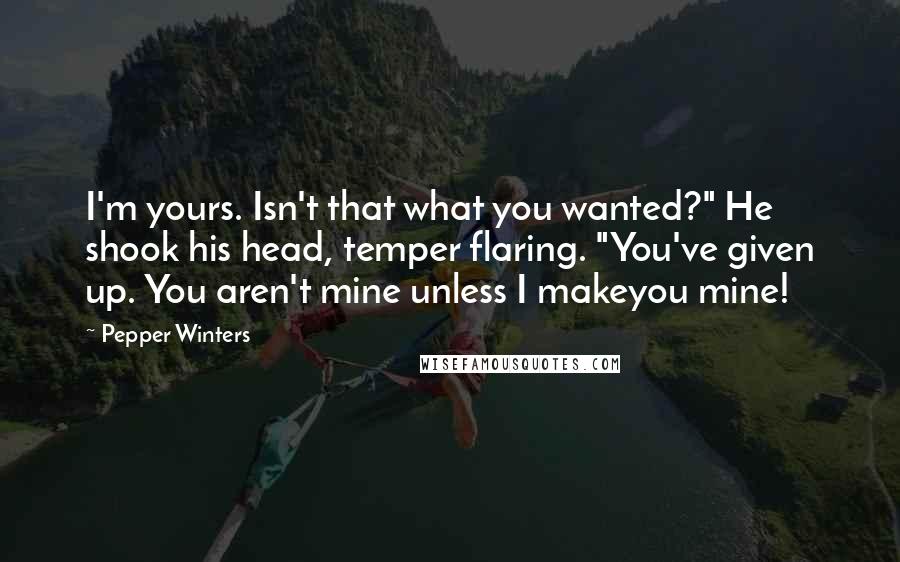 Pepper Winters Quotes: I'm yours. Isn't that what you wanted?" He shook his head, temper flaring. "You've given up. You aren't mine unless I makeyou mine!