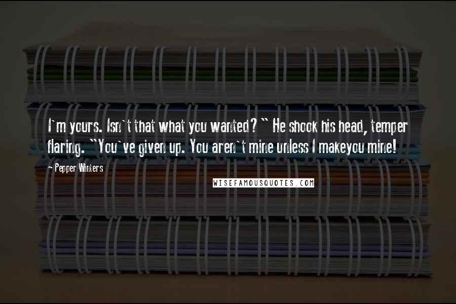 Pepper Winters Quotes: I'm yours. Isn't that what you wanted?" He shook his head, temper flaring. "You've given up. You aren't mine unless I makeyou mine!