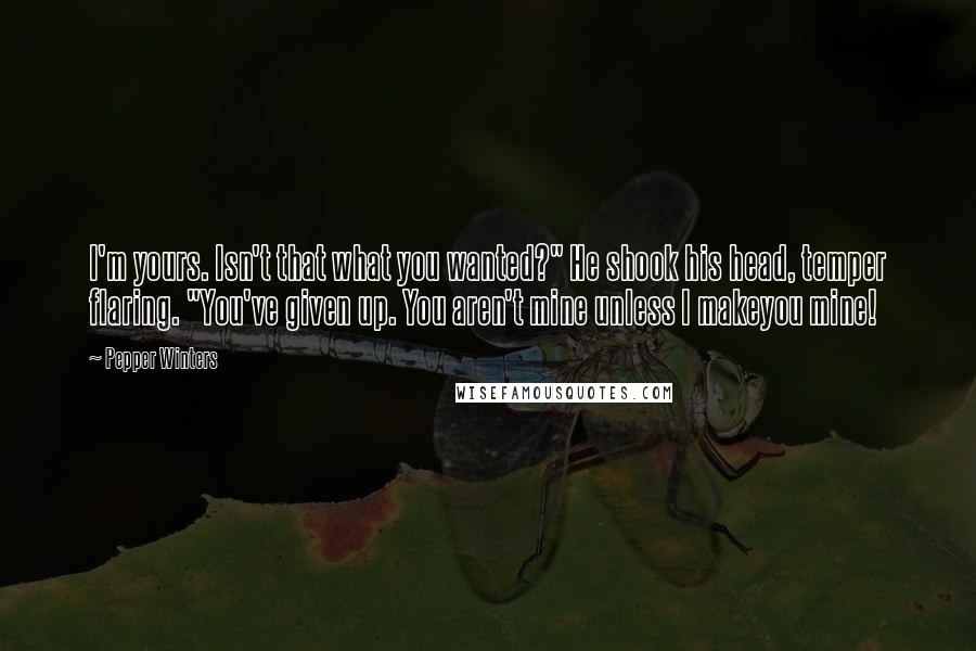 Pepper Winters Quotes: I'm yours. Isn't that what you wanted?" He shook his head, temper flaring. "You've given up. You aren't mine unless I makeyou mine!