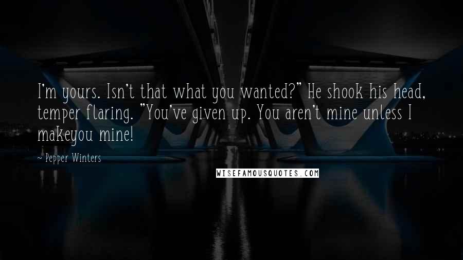 Pepper Winters Quotes: I'm yours. Isn't that what you wanted?" He shook his head, temper flaring. "You've given up. You aren't mine unless I makeyou mine!