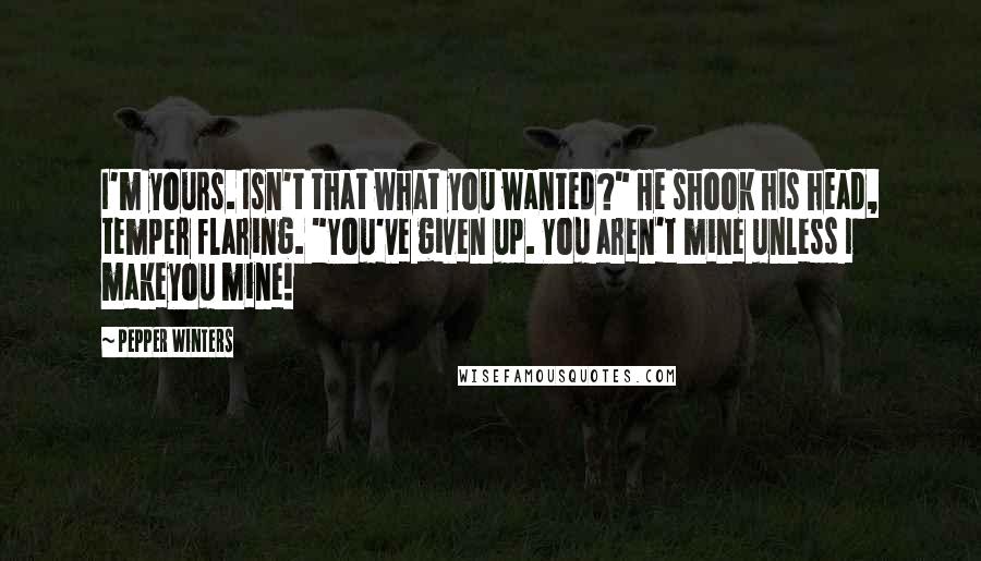 Pepper Winters Quotes: I'm yours. Isn't that what you wanted?" He shook his head, temper flaring. "You've given up. You aren't mine unless I makeyou mine!