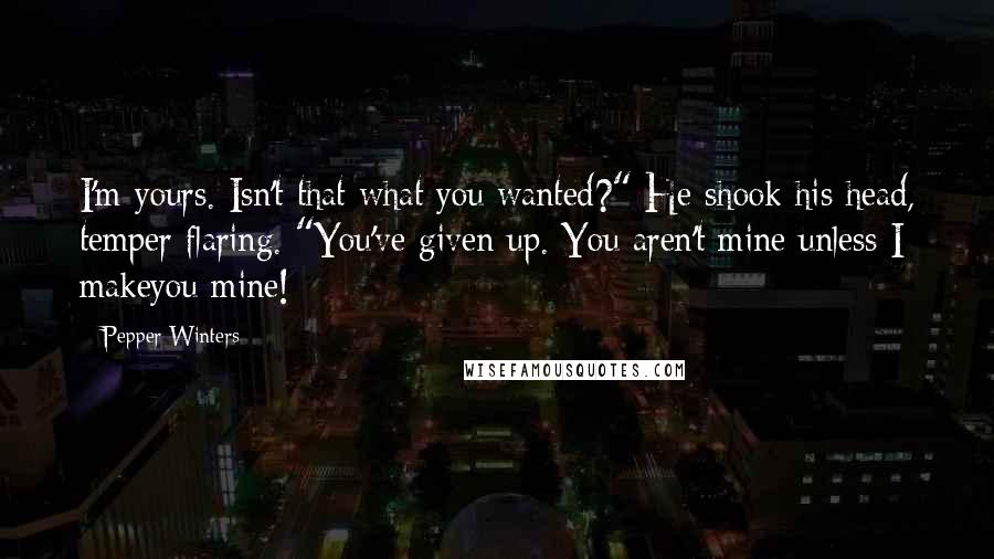 Pepper Winters Quotes: I'm yours. Isn't that what you wanted?" He shook his head, temper flaring. "You've given up. You aren't mine unless I makeyou mine!