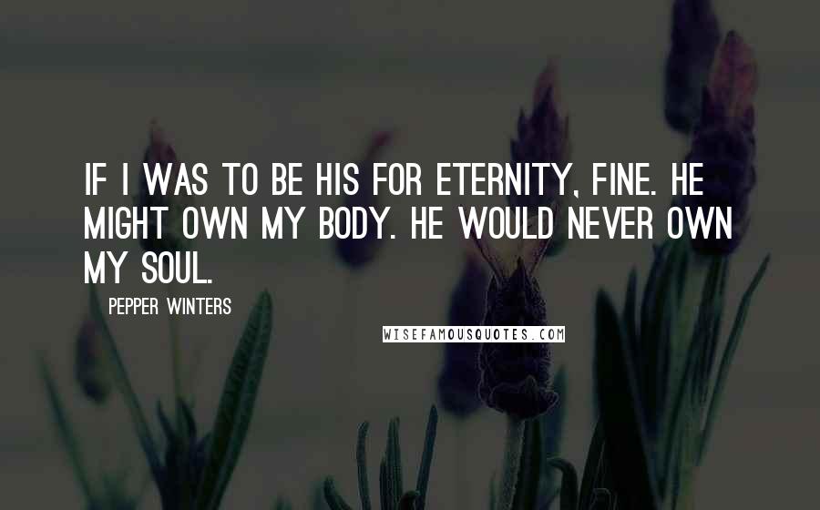 Pepper Winters Quotes: If I was to be his for eternity, fine. He might own my body. He would never own my soul.