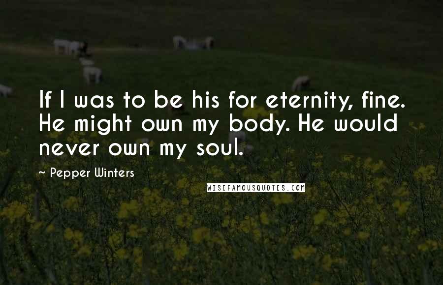 Pepper Winters Quotes: If I was to be his for eternity, fine. He might own my body. He would never own my soul.