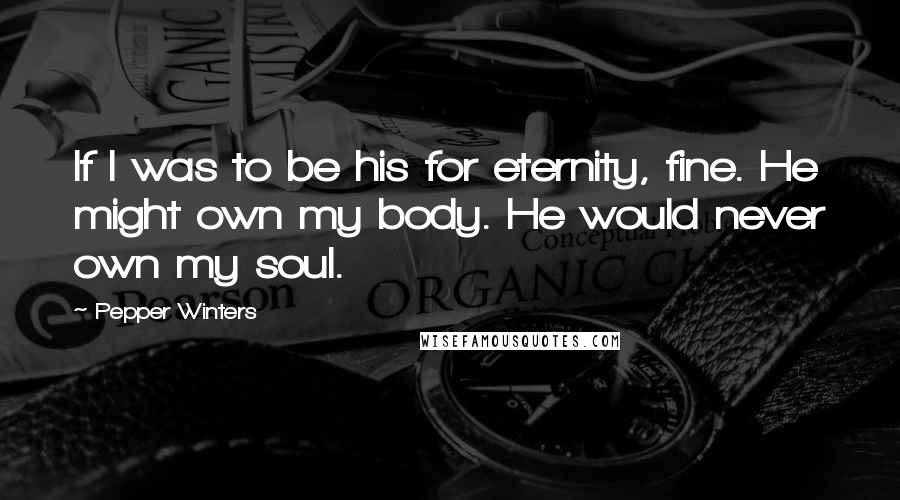 Pepper Winters Quotes: If I was to be his for eternity, fine. He might own my body. He would never own my soul.