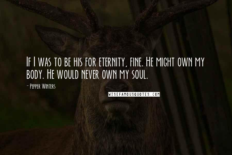 Pepper Winters Quotes: If I was to be his for eternity, fine. He might own my body. He would never own my soul.