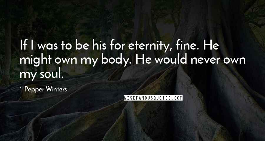 Pepper Winters Quotes: If I was to be his for eternity, fine. He might own my body. He would never own my soul.