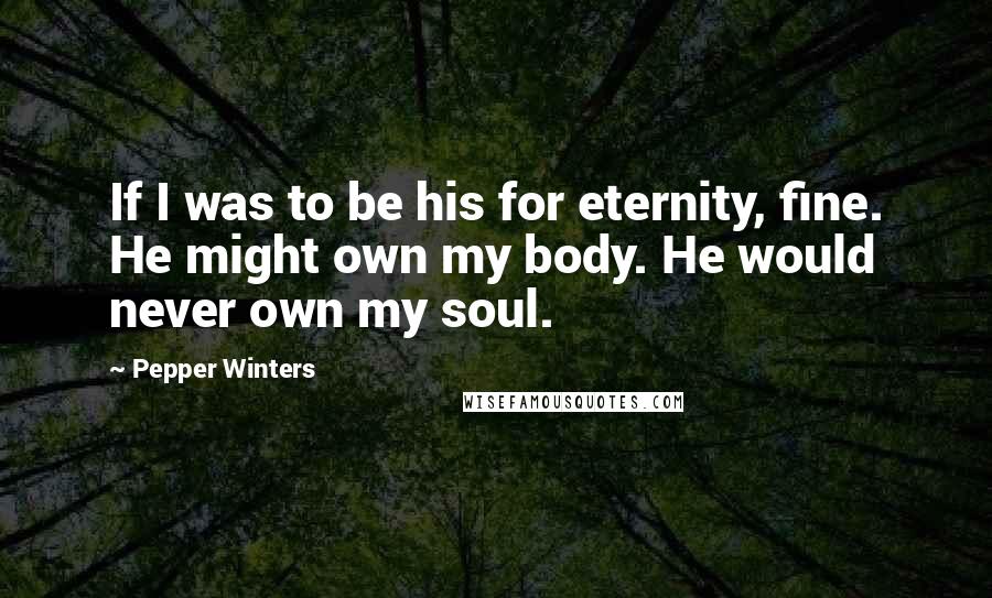 Pepper Winters Quotes: If I was to be his for eternity, fine. He might own my body. He would never own my soul.