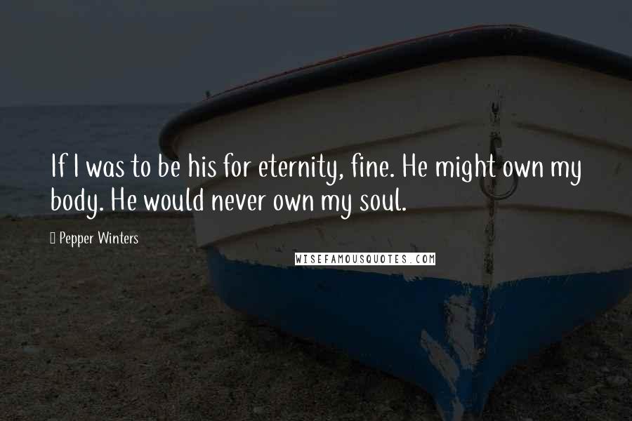Pepper Winters Quotes: If I was to be his for eternity, fine. He might own my body. He would never own my soul.