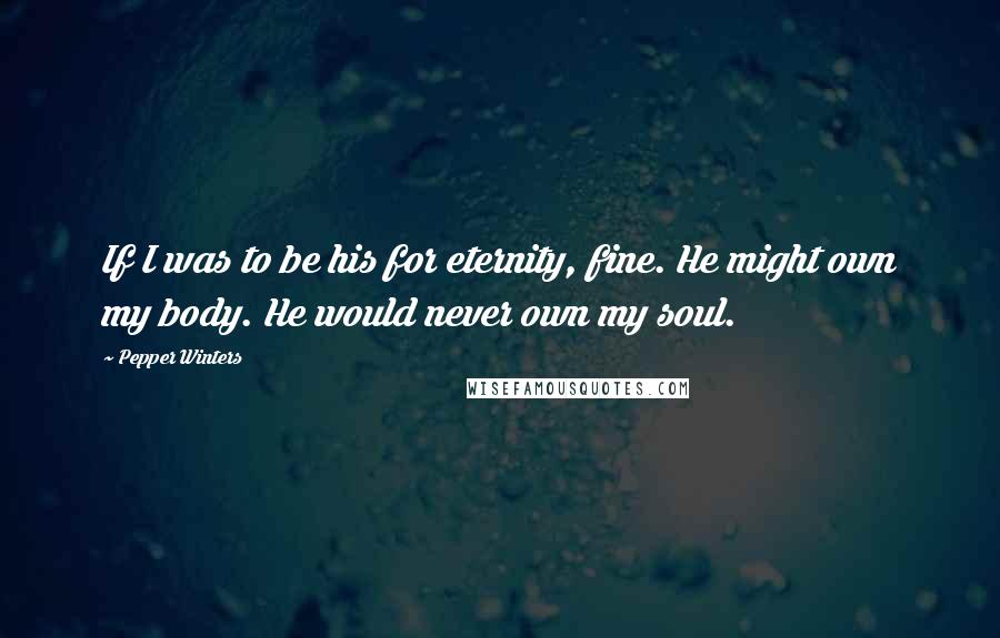 Pepper Winters Quotes: If I was to be his for eternity, fine. He might own my body. He would never own my soul.