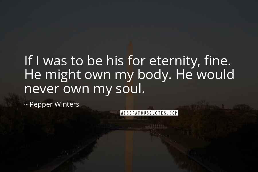 Pepper Winters Quotes: If I was to be his for eternity, fine. He might own my body. He would never own my soul.