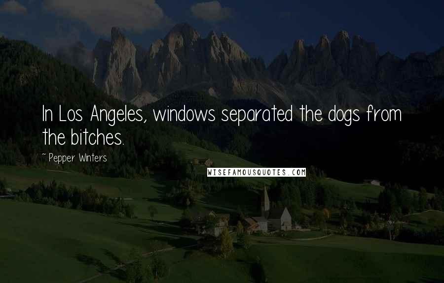 Pepper Winters Quotes: In Los Angeles, windows separated the dogs from the bitches.