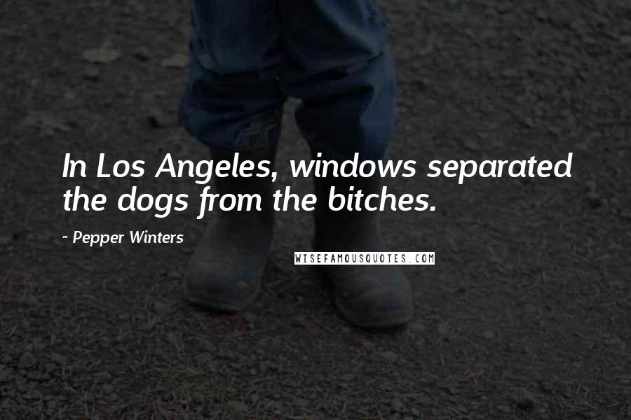 Pepper Winters Quotes: In Los Angeles, windows separated the dogs from the bitches.