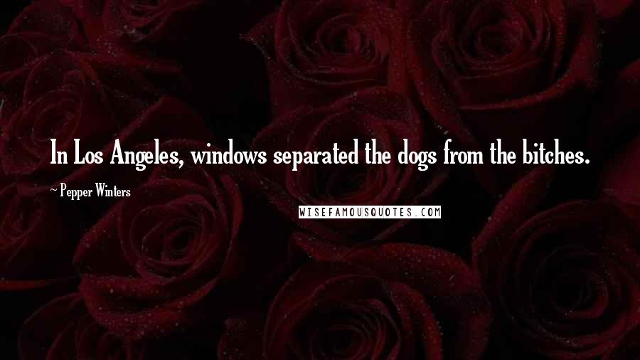 Pepper Winters Quotes: In Los Angeles, windows separated the dogs from the bitches.