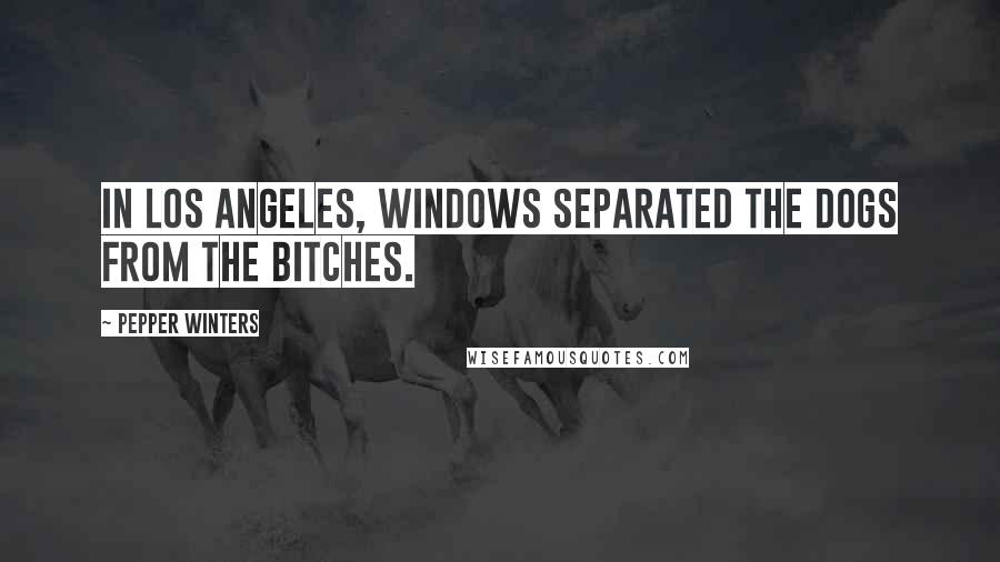 Pepper Winters Quotes: In Los Angeles, windows separated the dogs from the bitches.