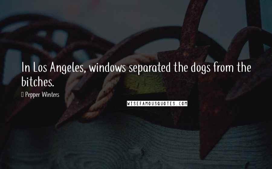 Pepper Winters Quotes: In Los Angeles, windows separated the dogs from the bitches.