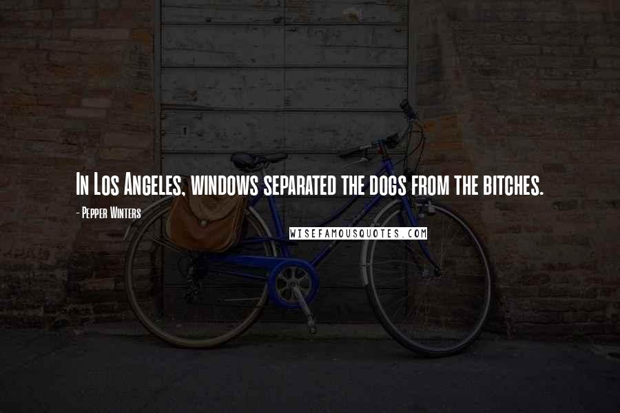 Pepper Winters Quotes: In Los Angeles, windows separated the dogs from the bitches.