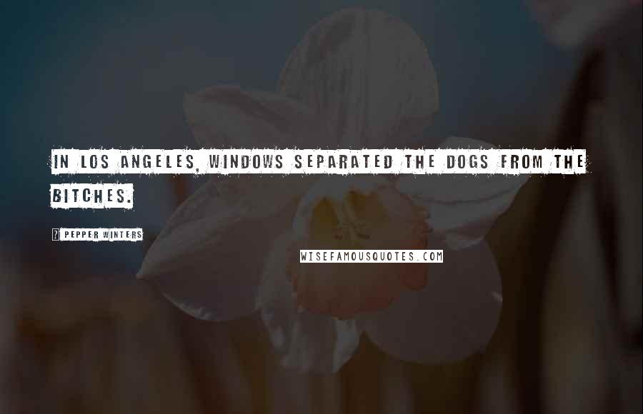 Pepper Winters Quotes: In Los Angeles, windows separated the dogs from the bitches.