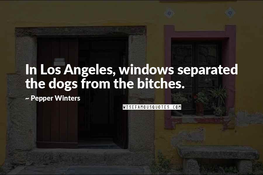 Pepper Winters Quotes: In Los Angeles, windows separated the dogs from the bitches.