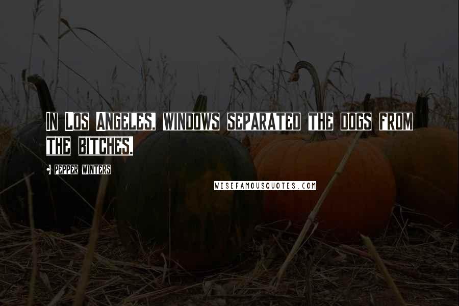 Pepper Winters Quotes: In Los Angeles, windows separated the dogs from the bitches.