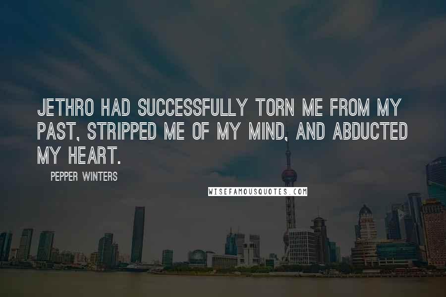 Pepper Winters Quotes: Jethro had successfully torn me from my past, stripped me of my mind, and abducted my heart.
