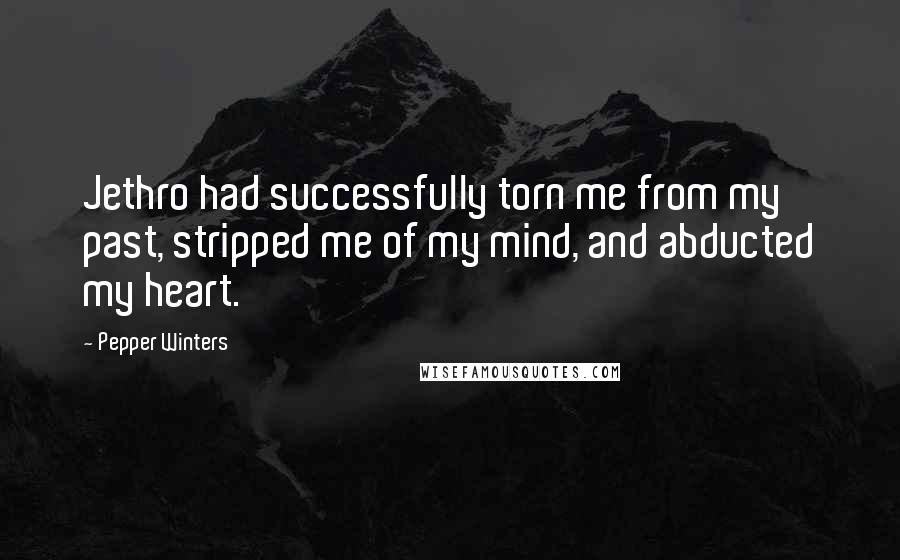 Pepper Winters Quotes: Jethro had successfully torn me from my past, stripped me of my mind, and abducted my heart.