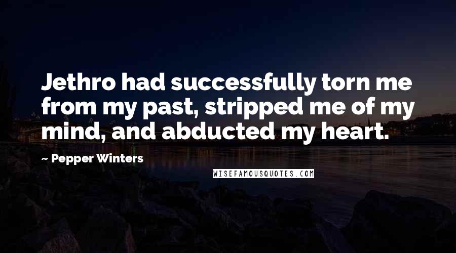 Pepper Winters Quotes: Jethro had successfully torn me from my past, stripped me of my mind, and abducted my heart.
