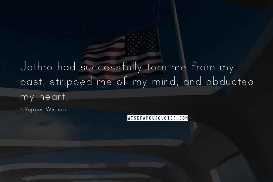 Pepper Winters Quotes: Jethro had successfully torn me from my past, stripped me of my mind, and abducted my heart.